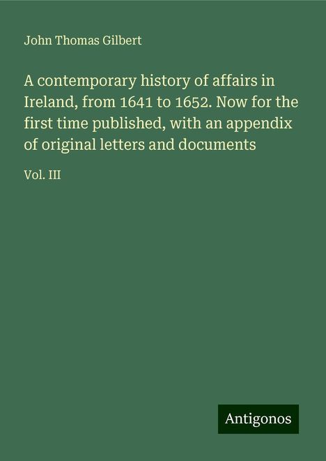 John Thomas Gilbert: A contemporary history of affairs in Ireland, from 1641 to 1652. Now for the first time published, with an appendix of original letters and documents, Buch