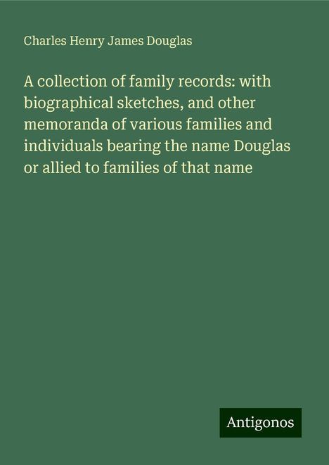 Charles Henry James Douglas: A collection of family records: with biographical sketches, and other memoranda of various families and individuals bearing the name Douglas or allied to families of that name, Buch