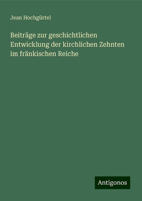 Jean Hochgürtel: Beiträge zur geschichtlichen Entwicklung der kirchlichen Zehnten im fränkischen Reiche, Buch