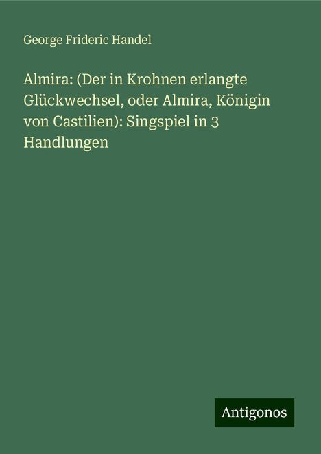 George Frideric Handel: Almira: (Der in Krohnen erlangte Glückwechsel, oder Almira, Königin von Castilien): Singspiel in 3 Handlungen, Buch