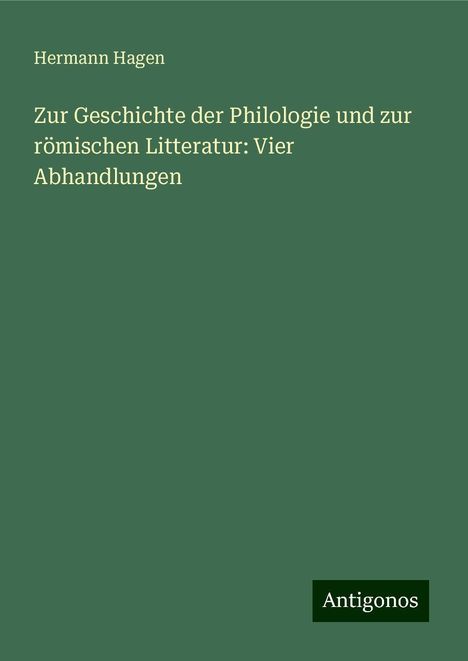 Hermann Hagen: Zur Geschichte der Philologie und zur römischen Litteratur: Vier Abhandlungen, Buch