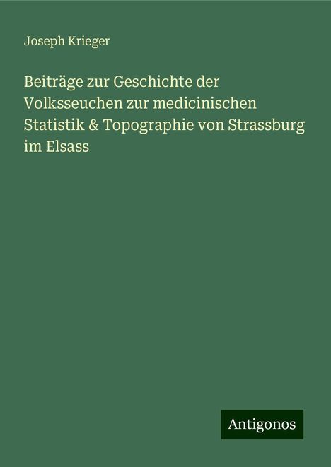 Joseph Krieger: Beiträge zur Geschichte der Volksseuchen zur medicinischen Statistik &amp; Topographie von Strassburg im Elsass, Buch