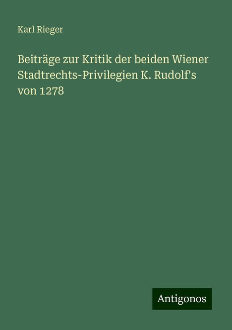 Karl Rieger: Beiträge zur Kritik der beiden Wiener Stadtrechts-Privilegien K. Rudolf's von 1278, Buch