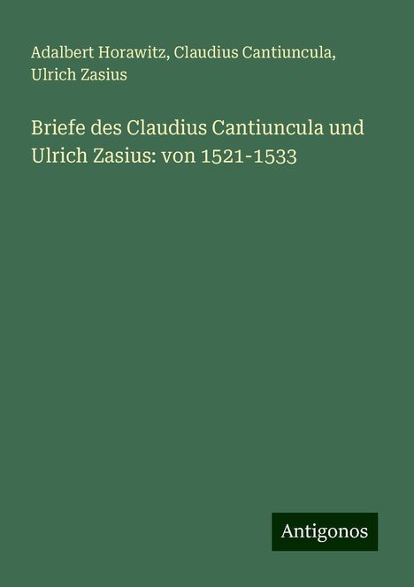 Adalbert Horawitz: Briefe des Claudius Cantiuncula und Ulrich Zasius: von 1521-1533, Buch