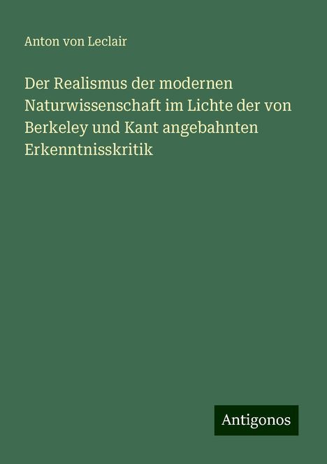 Anton von Leclair: Der Realismus der modernen Naturwissenschaft im Lichte der von Berkeley und Kant angebahnten Erkenntnisskritik, Buch