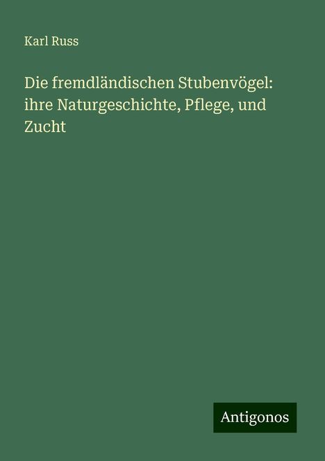 Karl Russ: Die fremdländischen Stubenvögel: ihre Naturgeschichte, Pflege, und Zucht, Buch