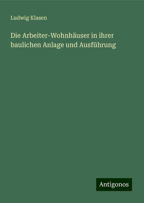 Ludwig Klasen: Die Arbeiter-Wohnhäuser in ihrer baulichen Anlage und Ausführung, Buch