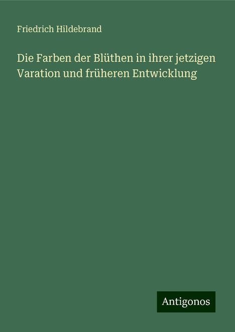 Friedrich Hildebrand: Die Farben der Blüthen in ihrer jetzigen Varation und früheren Entwicklung, Buch