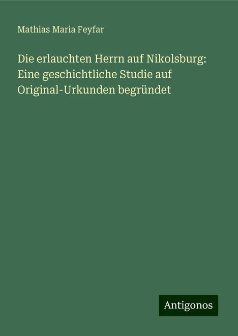 Mathias Maria Feyfar: Die erlauchten Herrn auf Nikolsburg: Eine geschichtliche Studie auf Original-Urkunden begründet, Buch