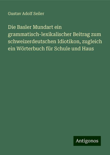 Gustav Adolf Seiler: Die Basler Mundart ein grammatisch-lexikalischer Beitrag zum schweizerdeutschen Idiotikon, zugleich ein Wörterbuch für Schule und Haus, Buch