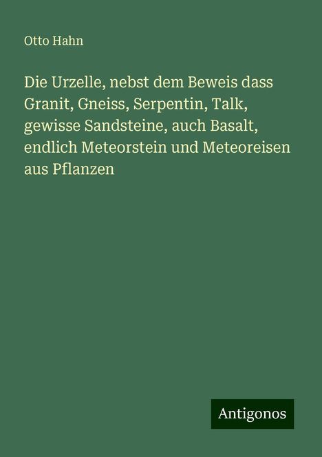 Otto Hahn: Die Urzelle, nebst dem Beweis dass Granit, Gneiss, Serpentin, Talk, gewisse Sandsteine, auch Basalt, endlich Meteorstein und Meteoreisen aus Pflanzen, Buch