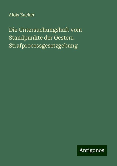 Alois Zucker: Die Untersuchungshaft vom Standpunkte der Oesterr. Strafprocessgesetzgebung, Buch