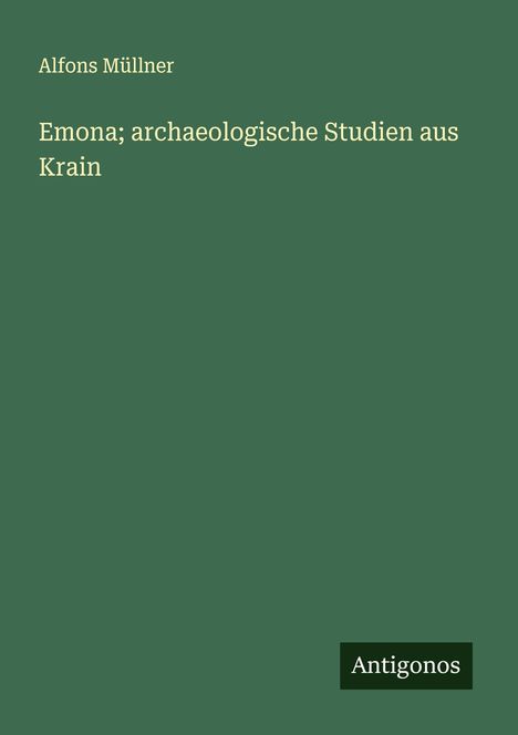 Alfons Müllner: Emona; archaeologische Studien aus Krain, Buch