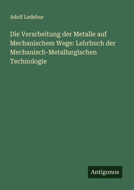 Adolf Ledebur: Die Verarbeitung der Metalle auf Mechanischem Wege: Lehrbuch der Mechanisch-Metallurgischen Technologie, Buch