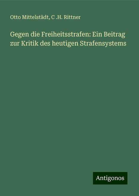 Otto Mittelstädt: Gegen die Freiheitsstrafen: Ein Beitrag zur Kritik des heutigen Strafensystems, Buch