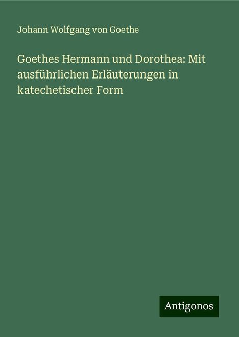 Johann Wolfgang von Goethe: Goethes Hermann und Dorothea: Mit ausführlichen Erläuterungen in katechetischer Form, Buch