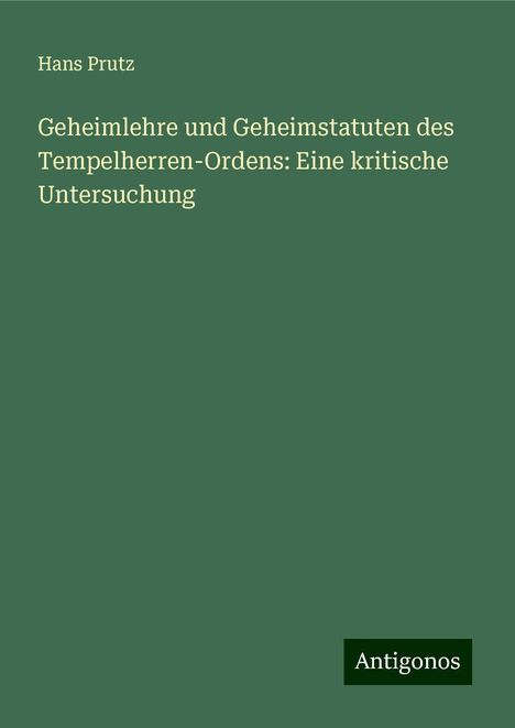 Hans Prutz: Geheimlehre und Geheimstatuten des Tempelherren-Ordens: Eine kritische Untersuchung, Buch