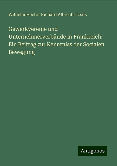 Wilhelm Hector Richard Albrecht Lexis: Gewerkvereine und Unternehmerverbände in Frankreich: Ein Beitrag zur Kenntniss der Socialen Bewegung, Buch