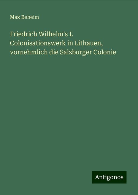 Max Beheim: Friedrich Wilhelm's I. Colonisationswerk in Lithauen, vornehmlich die Salzburger Colonie, Buch