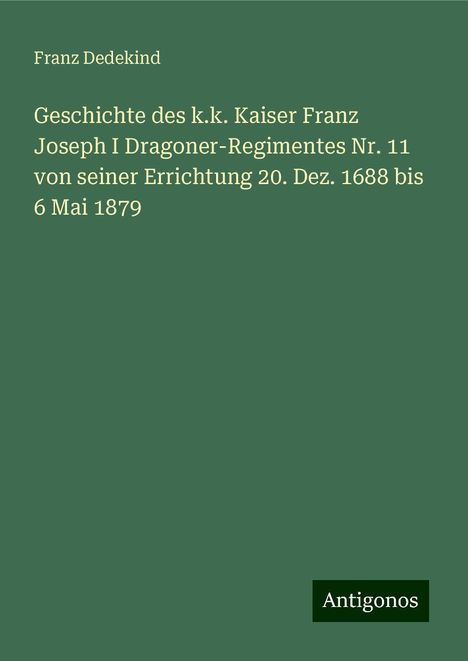 Franz Dedekind: Geschichte des k.k. Kaiser Franz Joseph I Dragoner-Regimentes Nr. 11 von seiner Errichtung 20. Dez. 1688 bis 6 Mai 1879, Buch