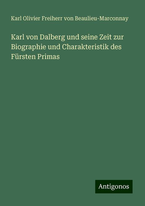 Karl Olivier Freiherr von Beaulieu-Marconnay: Karl von Dalberg und seine Zeit zur Biographie und Charakteristik des Fürsten Primas, Buch