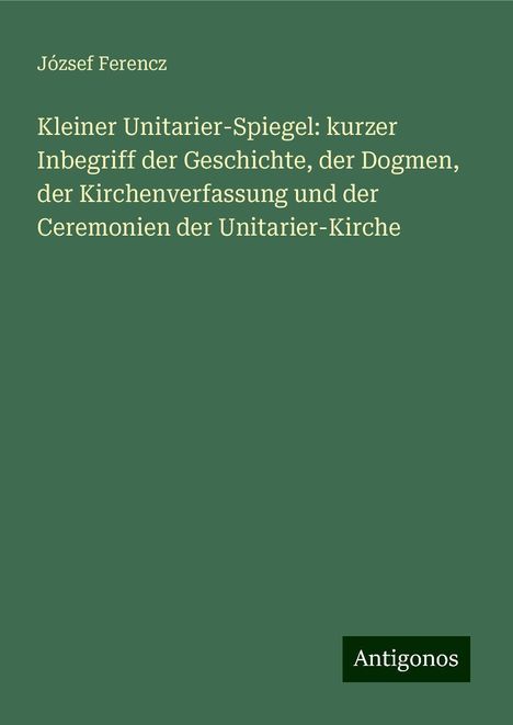 József Ferencz: Kleiner Unitarier-Spiegel: kurzer Inbegriff der Geschichte, der Dogmen, der Kirchenverfassung und der Ceremonien der Unitarier-Kirche, Buch