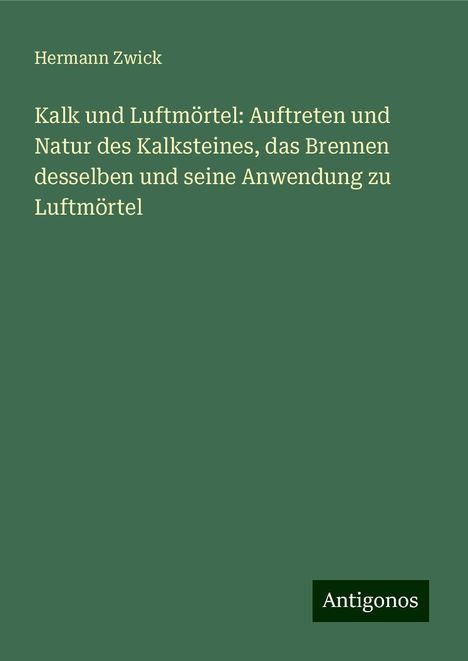 Hermann Zwick: Kalk und Luftmörtel: Auftreten und Natur des Kalksteines, das Brennen desselben und seine Anwendung zu Luftmörtel, Buch