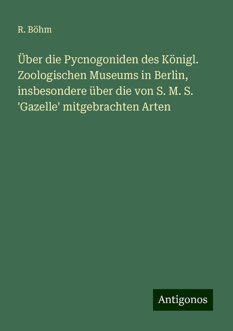 R. Böhm: Über die Pycnogoniden des Königl. Zoologischen Museums in Berlin, insbesondere über die von S. M. S. 'Gazelle' mitgebrachten Arten, Buch