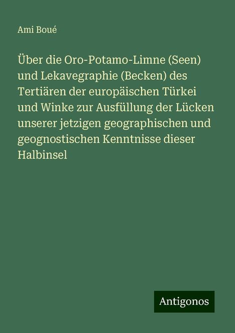 Ami Boué: Über die Oro-Potamo-Limne (Seen) und Lekavegraphie (Becken) des Tertiären der europäischen Türkei und Winke zur Ausfüllung der Lücken unserer jetzigen geographischen und geognostischen Kenntnisse dieser Halbinsel, Buch