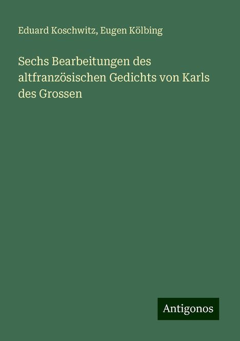 Eduard Koschwitz: Sechs Bearbeitungen des altfranzösischen Gedichts von Karls des Grossen, Buch