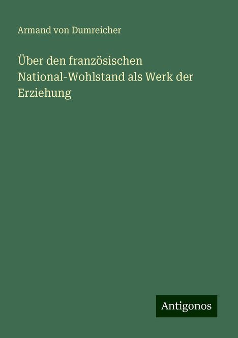 Armand Von Dumreicher: Über den französischen National-Wohlstand als Werk der Erziehung, Buch