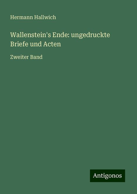 Hermann Hallwich: Wallenstein's Ende: ungedruckte Briefe und Acten, Buch