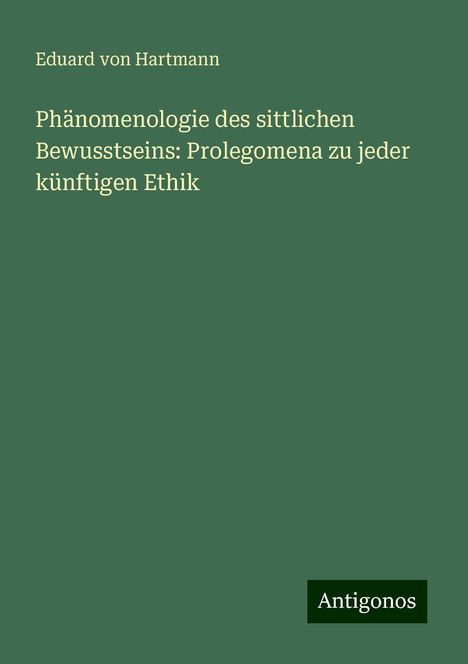 Eduard Von Hartmann: Phänomenologie des sittlichen Bewusstseins: Prolegomena zu jeder künftigen Ethik, Buch