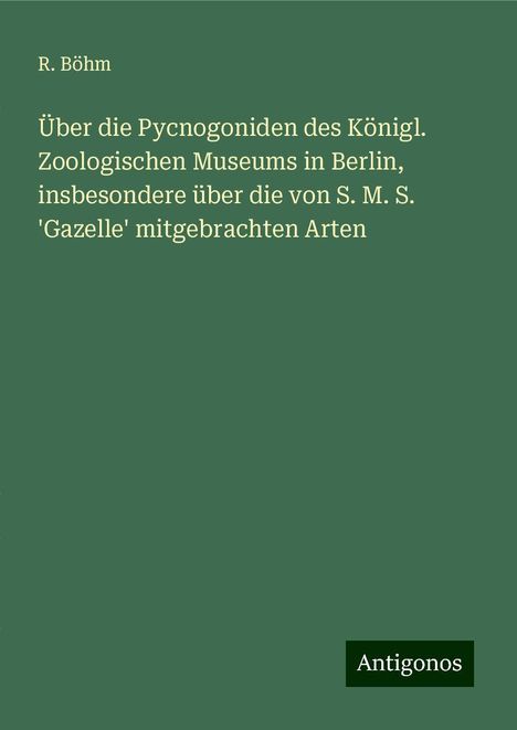 R. Böhm: Über die Pycnogoniden des Königl. Zoologischen Museums in Berlin, insbesondere über die von S. M. S. 'Gazelle' mitgebrachten Arten, Buch