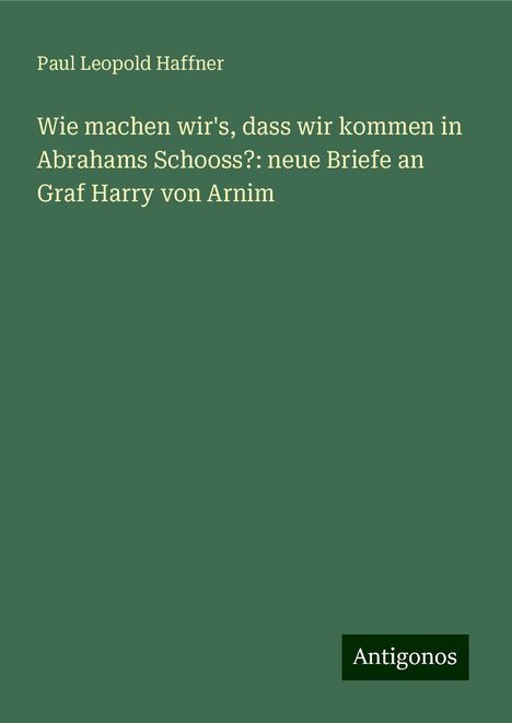 Paul Leopold Haffner: Wie machen wir's, dass wir kommen in Abrahams Schooss?: neue Briefe an Graf Harry von Arnim, Buch