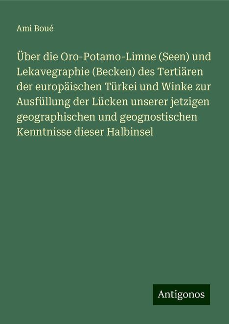 Ami Boué: Über die Oro-Potamo-Limne (Seen) und Lekavegraphie (Becken) des Tertiären der europäischen Türkei und Winke zur Ausfüllung der Lücken unserer jetzigen geographischen und geognostischen Kenntnisse dieser Halbinsel, Buch