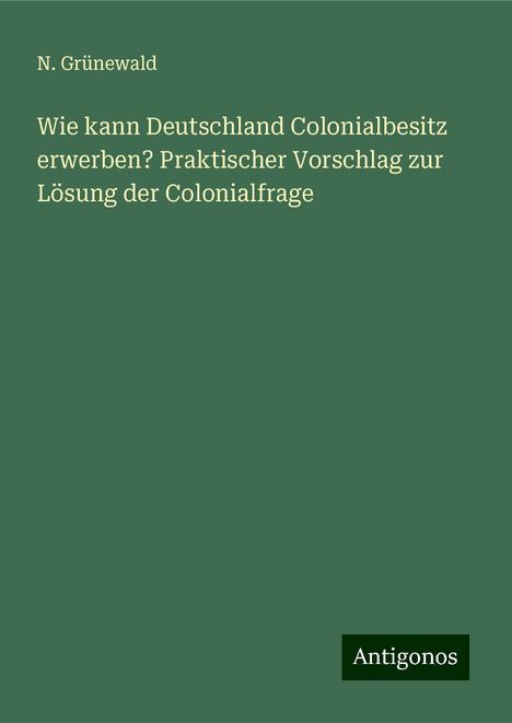 N. Grünewald: Wie kann Deutschland Colonialbesitz erwerben? Praktischer Vorschlag zur Lösung der Colonialfrage, Buch