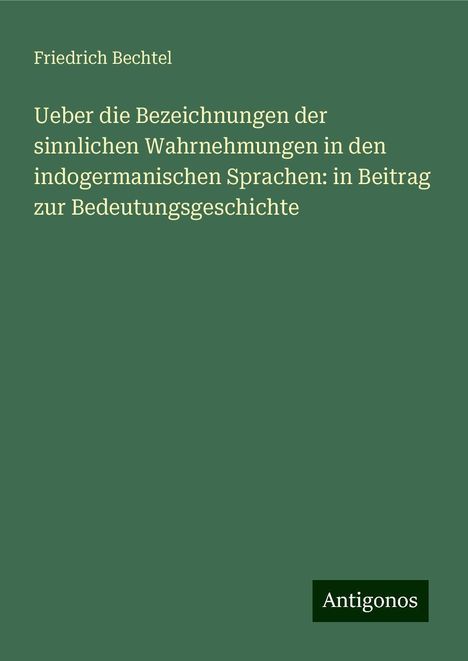 Friedrich Bechtel: Ueber die Bezeichnungen der sinnlichen Wahrnehmungen in den indogermanischen Sprachen: in Beitrag zur Bedeutungsgeschichte, Buch