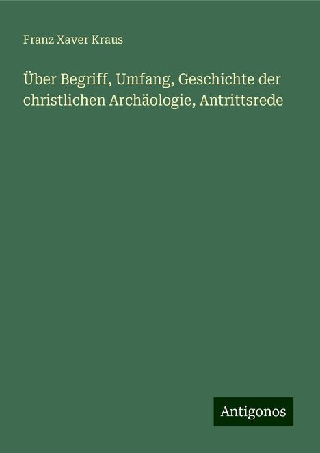 Franz Xaver Kraus: Über Begriff, Umfang, Geschichte der christlichen Archäologie, Antrittsrede, Buch