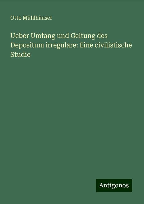 Otto Mühlhäuser: Ueber Umfang und Geltung des Depositum irregulare: Eine civilistische Studie, Buch