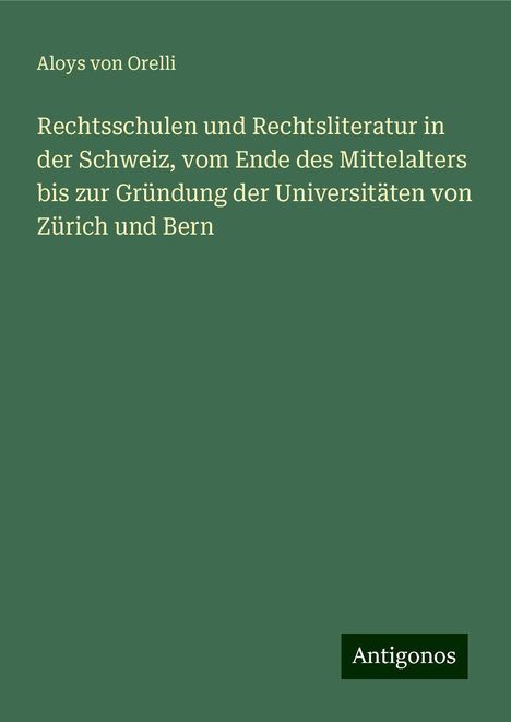 Aloys Von Orelli: Rechtsschulen und Rechtsliteratur in der Schweiz, vom Ende des Mittelalters bis zur Gründung der Universitäten von Zürich und Bern, Buch