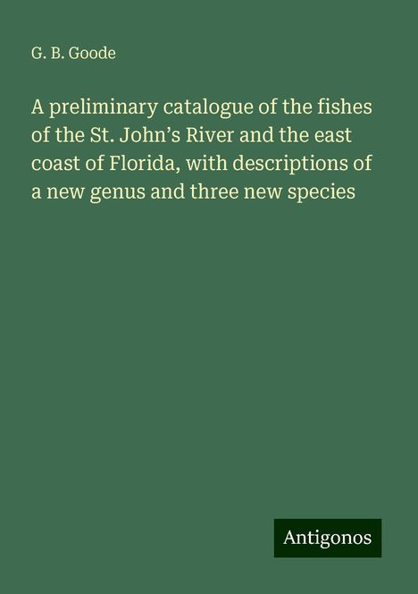 G. B. Goode: A preliminary catalogue of the fishes of the St. John¿s River and the east coast of Florida, with descriptions of a new genus and three new species, Buch