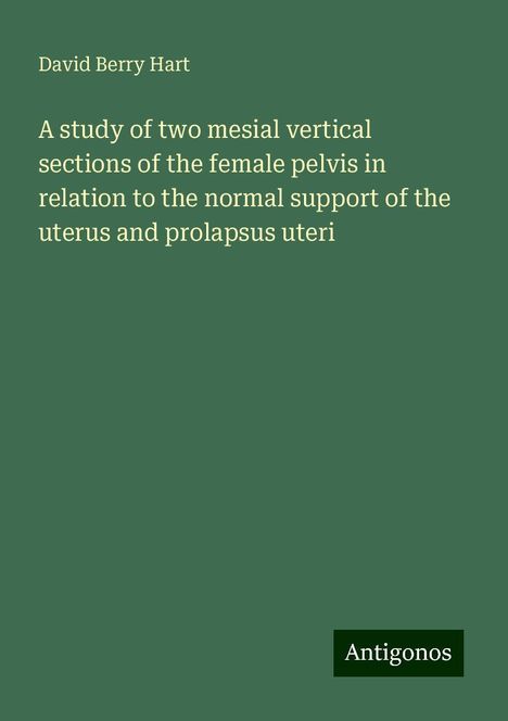 David Berry Hart: A study of two mesial vertical sections of the female pelvis in relation to the normal support of the uterus and prolapsus uteri, Buch