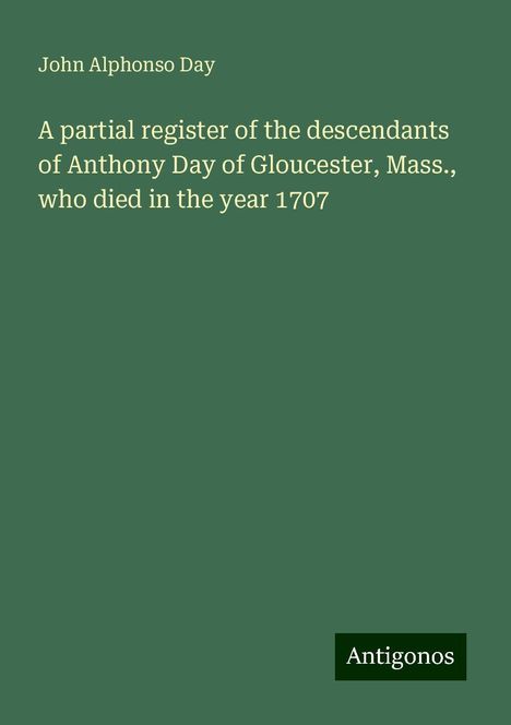 John Alphonso Day: A partial register of the descendants of Anthony Day of Gloucester, Mass., who died in the year 1707, Buch