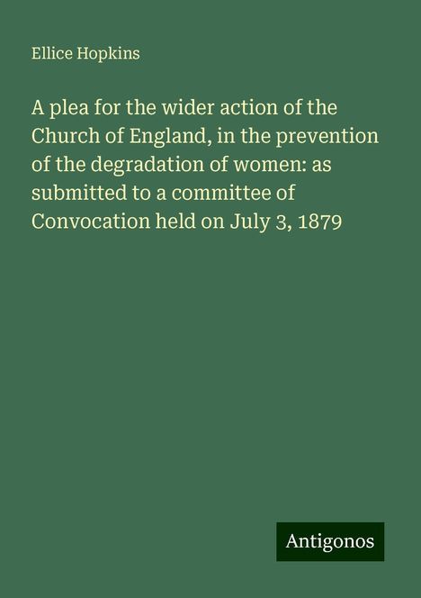 Ellice Hopkins: A plea for the wider action of the Church of England, in the prevention of the degradation of women: as submitted to a committee of Convocation held on July 3, 1879, Buch