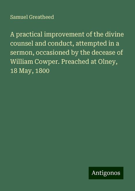 Samuel Greatheed: A practical improvement of the divine counsel and conduct, attempted in a sermon, occasioned by the decease of William Cowper. Preached at Olney, 18 May, 1800, Buch