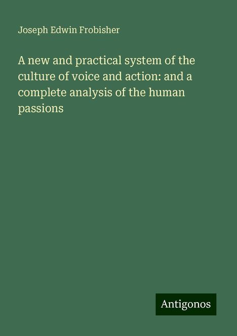 Joseph Edwin Frobisher: A new and practical system of the culture of voice and action: and a complete analysis of the human passions, Buch