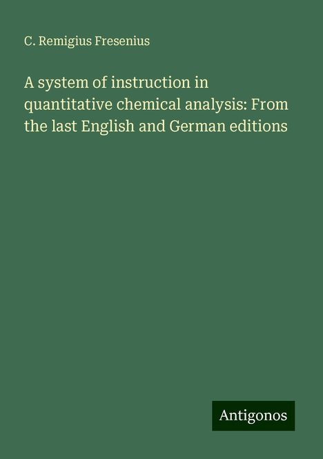 C. Remigius Fresenius: A system of instruction in quantitative chemical analysis: From the last English and German editions, Buch