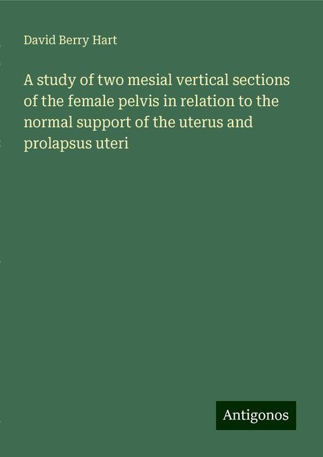 David Berry Hart: A study of two mesial vertical sections of the female pelvis in relation to the normal support of the uterus and prolapsus uteri, Buch