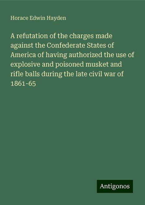 Horace Edwin Hayden: A refutation of the charges made against the Confederate States of America of having authorized the use of explosive and poisoned musket and rifle balls during the late civil war of 1861-65, Buch